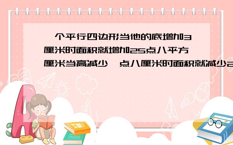 一个平行四边形当他的底增加3厘米时面积就增加25点八平方厘米当高减少一点八厘米时面积就减少23点七六平方厘米你能计算出这