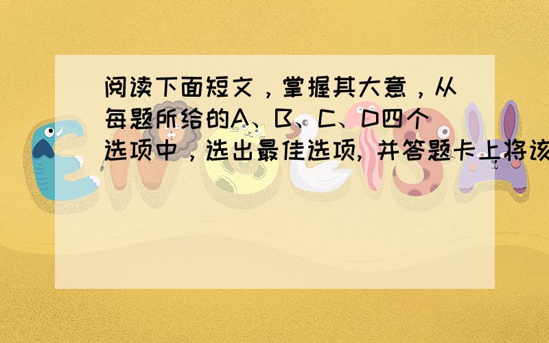 阅读下面短文，掌握其大意，从每题所给的A、B、C、D四个选项中，选出最佳选项, 并答题卡上将该项涂黑。