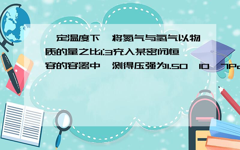 一定温度下,将氮气与氢气以物质的量之比1:3充入某密闭恒容的容器中,测得压强为1.50*10^7Pa,反应达到平衡后,测