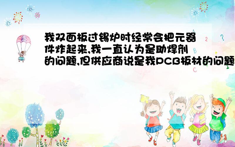 我双面板过锡炉时经常会把元器件炸起来,我一直认为是助焊剂的问题,但供应商说是我PCB板材的问题.