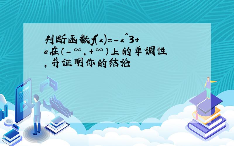 判断函数f(x)=-x^3+a在（-∞,+∞）上的单调性,并证明你的结论