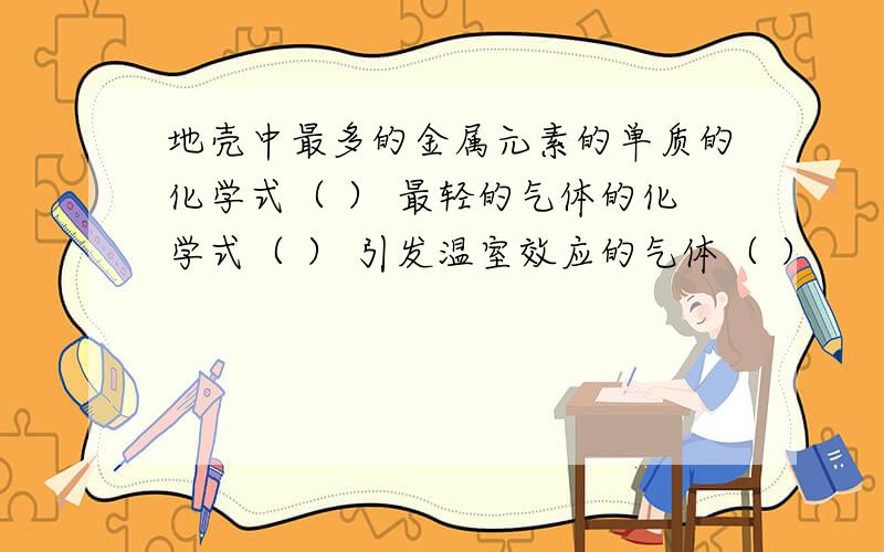 地壳中最多的金属元素的单质的化学式（ ） 最轻的气体的化学式（ ） 引发温室效应的气体（ ）