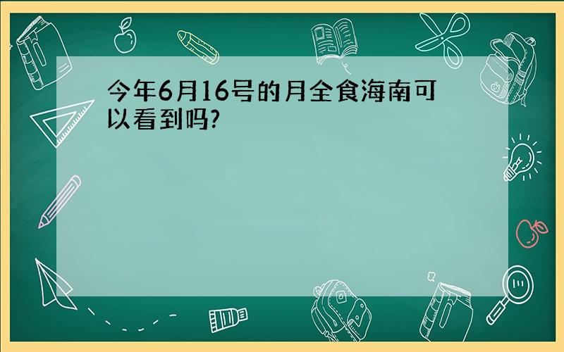 今年6月16号的月全食海南可以看到吗?