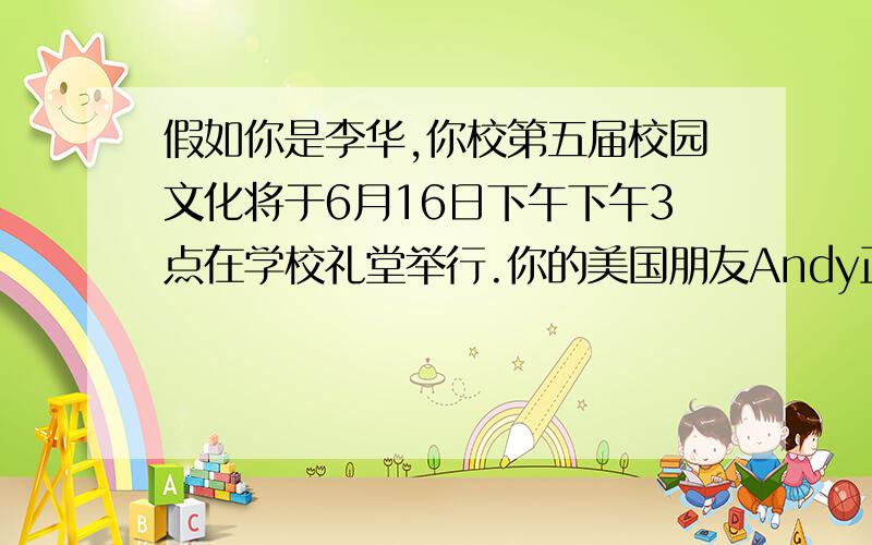 假如你是李华,你校第五届校园文化将于6月16日下午下午3点在学校礼堂举行.你的美国朋友Andy正在你校附近的大学学习中国