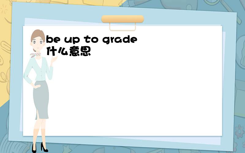 be up to grade什么意思