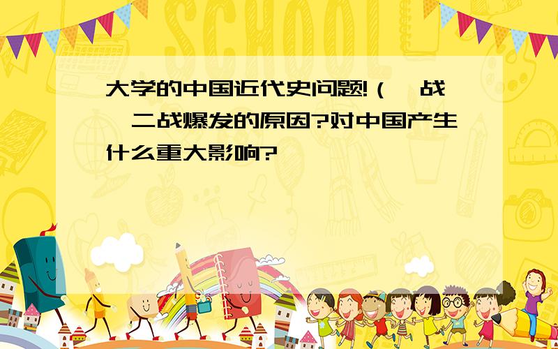 大学的中国近代史问题!（一战、二战爆发的原因?对中国产生什么重大影响?