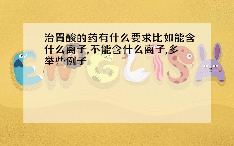 治胃酸的药有什么要求比如能含什么离子,不能含什么离子,多举些例子