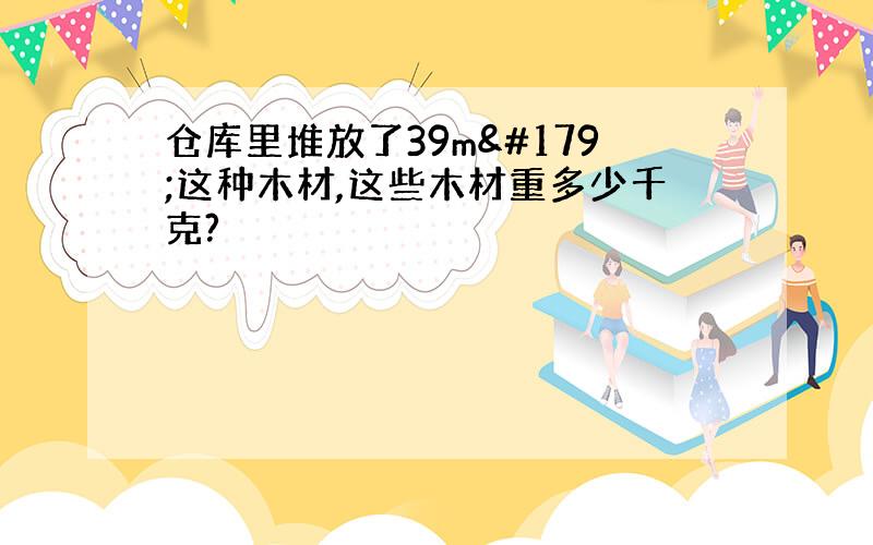 仓库里堆放了39m³这种木材,这些木材重多少千克?