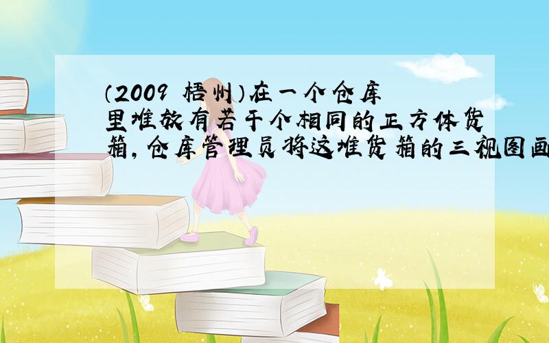 （2009•梧州）在一个仓库里堆放有若干个相同的正方体货箱，仓库管理员将这堆货箱的三视图画出来，如图，则这堆货箱共有（