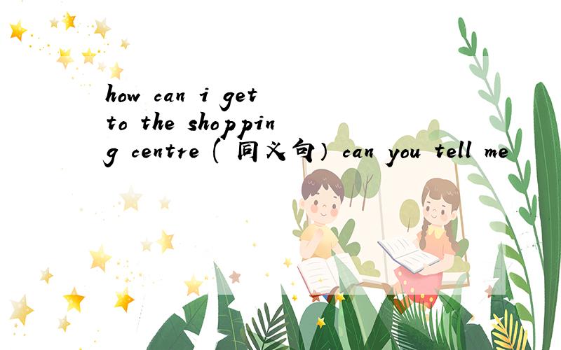 how can i get to the shopping centre ( 同义句） can you tell me