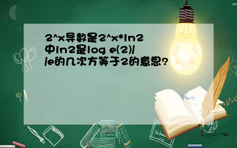 2^x导数是2^x*ln2 中ln2是log e(2)//e的几次方等于2的意思?