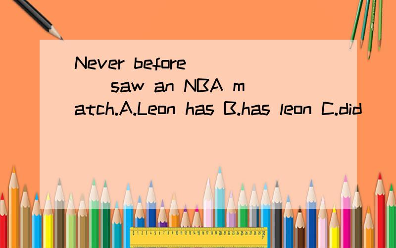 Never before ___saw an NBA match.A.Leon has B.has leon C.did