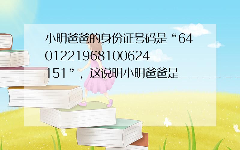 小明爸爸的身份证号码是“6401221968100624151”，这说明小明爸爸是______年______月_____