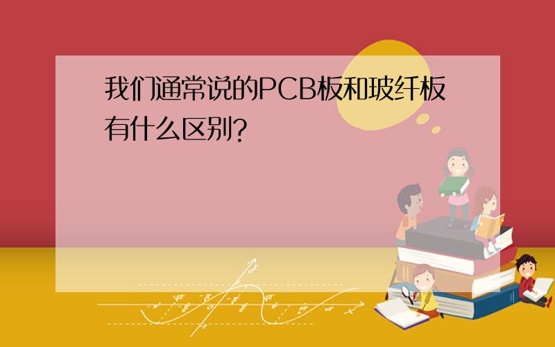 我们通常说的PCB板和玻纤板有什么区别?