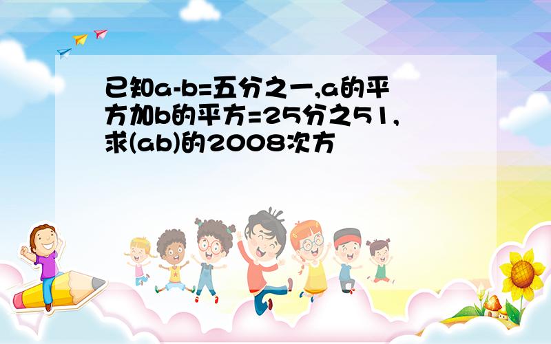 已知a-b=五分之一,a的平方加b的平方=25分之51,求(ab)的2008次方