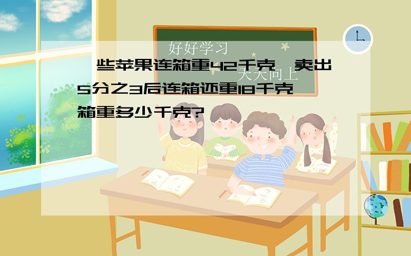 一些苹果连箱重42千克,卖出5分之3后连箱还重18千克,箱重多少千克?