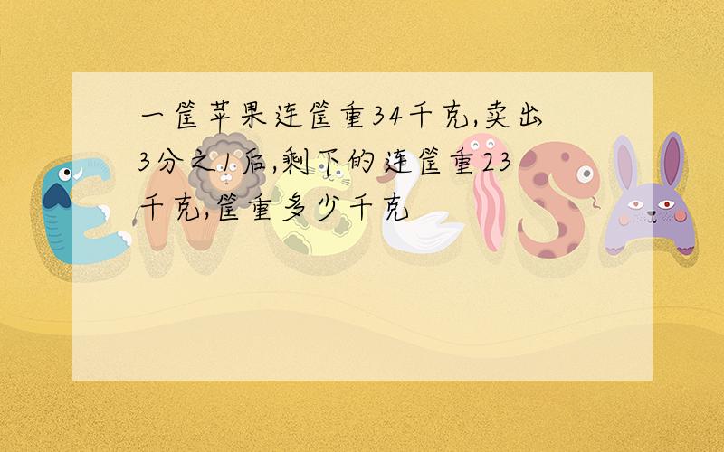 一筐苹果连筐重34千克,卖出3分之1后,剩下的连筐重23千克,筐重多少千克