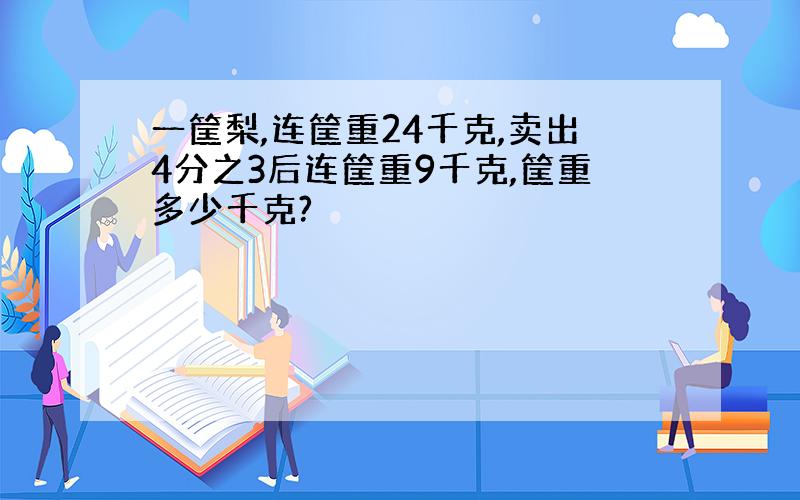 一筐梨,连筐重24千克,卖出4分之3后连筐重9千克,筐重多少千克?