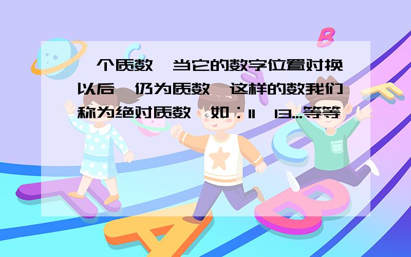 一个质数,当它的数字位置对换以后,仍为质数,这样的数我们称为绝对质数,如：11,13...等等