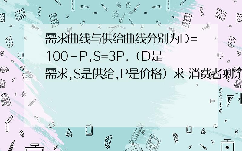 需求曲线与供给曲线分别为D=100-P,S=3P.（D是需求,S是供给,P是价格）求 消费者剩余和生产者剩余