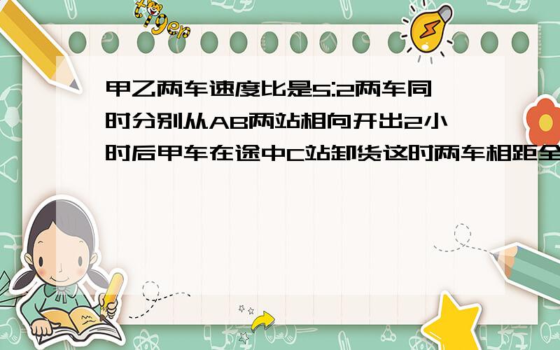 甲乙两车速度比是5:2两车同时分别从AB两站相向开出2小时后甲车在途中C站卸货这时两车相距全程的3/7乙车继