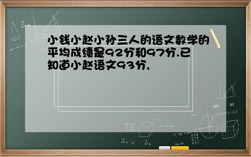 小钱小赵小孙三人的语文数学的平均成绩是92分和97分.已知道小赵语文93分,