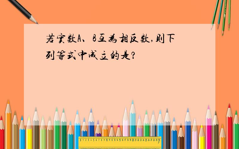 若实数A、B互为相反数,则下列等式中成立的是?