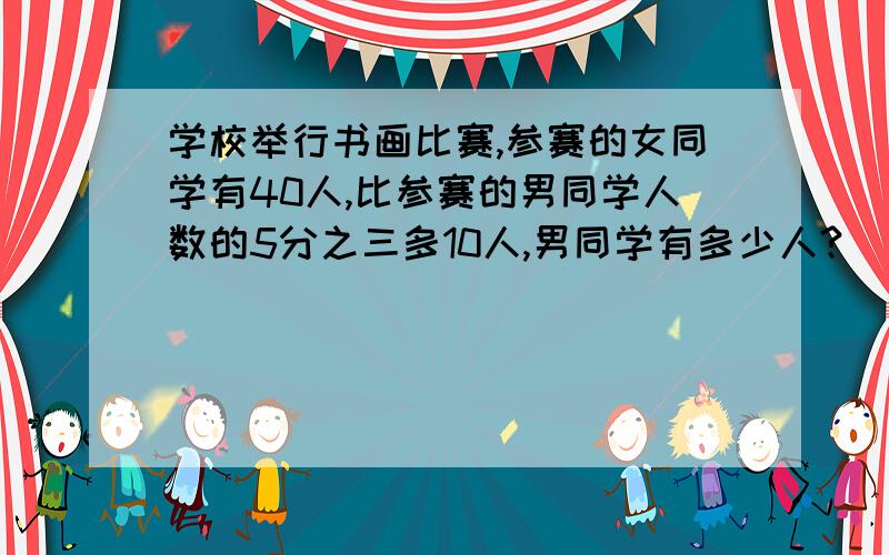 学校举行书画比赛,参赛的女同学有40人,比参赛的男同学人数的5分之三多10人,男同学有多少人?