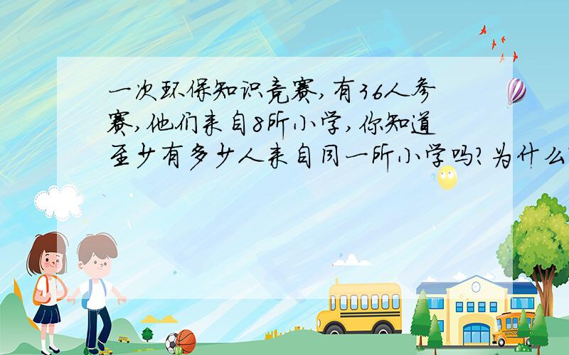 一次环保知识竞赛,有36人参赛,他们来自8所小学,你知道至少有多少人来自同一所小学吗?为什么?