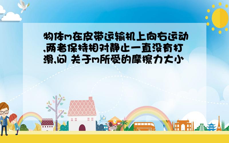 物体m在皮带运输机上向右运动,两者保持相对静止一直没有打滑,问 关于m所受的摩擦力大小