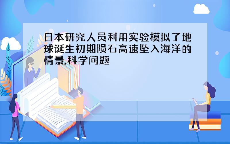 日本研究人员利用实验模拟了地球诞生初期陨石高速坠入海洋的情景,科学问题