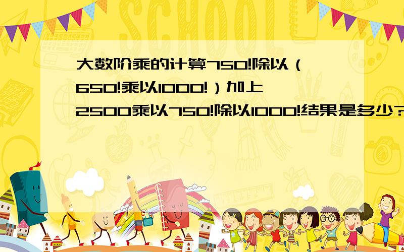 大数阶乘的计算750!除以（650!乘以1000!）加上2500乘以750!除以1000!结果是多少?