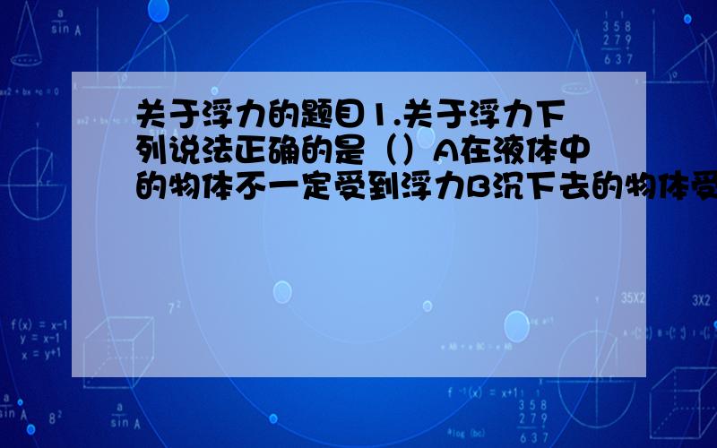 关于浮力的题目1.关于浮力下列说法正确的是（）A在液体中的物体不一定受到浮力B沉下去的物体受到的浮力C浮力大小与受到浮力