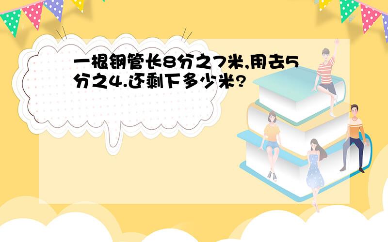 一根钢管长8分之7米,用去5分之4.还剩下多少米?