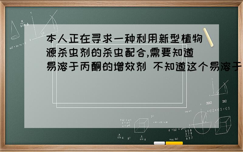 本人正在寻求一种利用新型植物源杀虫剂的杀虫配合,需要知道易溶于丙酮的增效剂 不知道这个易溶于丙酮的增效剂是什么东西 不是