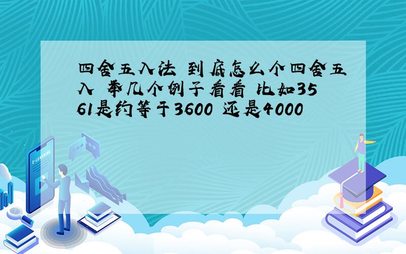 四舍五入法 到底怎么个四舍五入 举几个例子看看 比如3561是约等于3600 还是4000