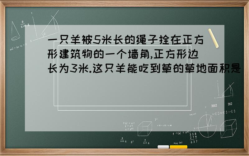 一只羊被5米长的绳子拴在正方形建筑物的一个墙角,正方形边长为3米.这只羊能吃到草的草地面积是（）平方米.（π取3）