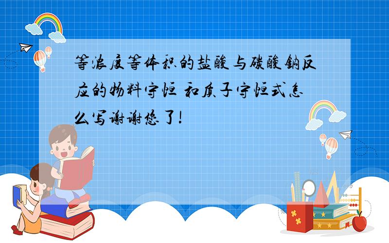 等浓度等体积的盐酸与碳酸钠反应的物料守恒 和质子守恒式怎么写谢谢您了!