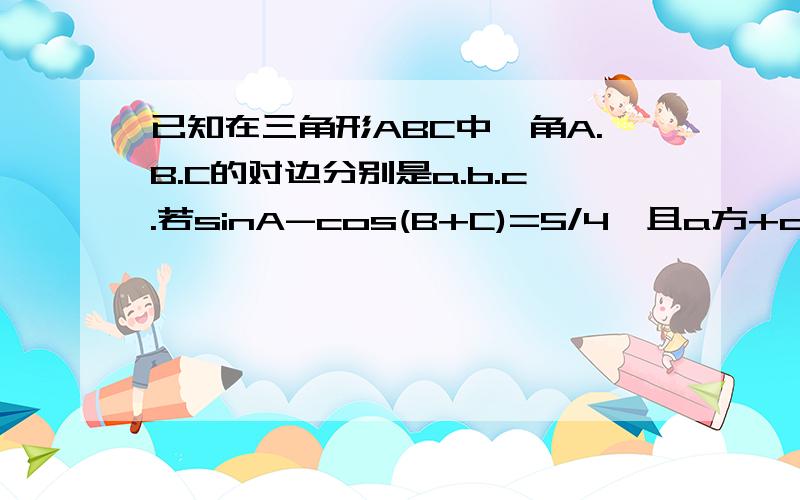 已知在三角形ABC中,角A.B.C的对边分别是a.b.c.若sinA-cos(B+C)=5/4,且a方+c方-b方=根号