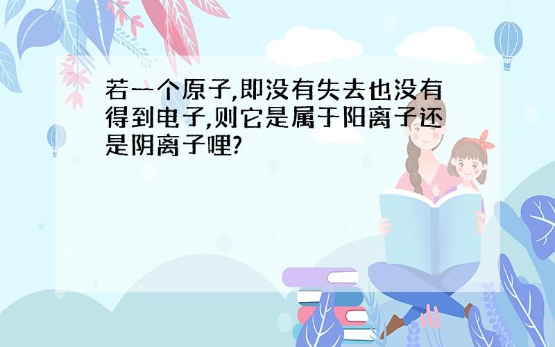 若一个原子,即没有失去也没有得到电子,则它是属于阳离子还是阴离子哩?