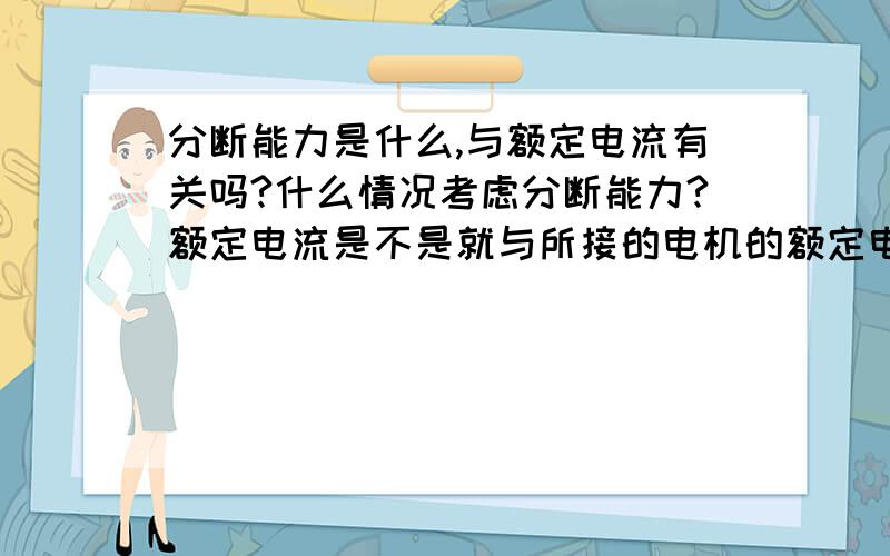 分断能力是什么,与额定电流有关吗?什么情况考虑分断能力?额定电流是不是就与所接的电机的额定电流大就