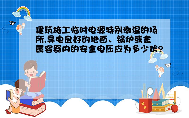 建筑施工临时电源特别潮湿的场所,导电良好的地面、锅炉或金属容器内的安全电压应为多少伏?