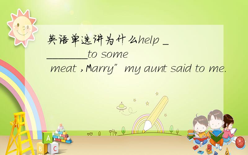 英语单选讲为什么help ________to some meat ,Marry”my aunt said to me.