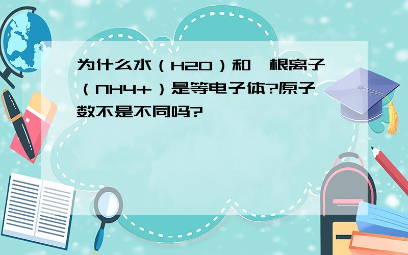 为什么水（H2O）和铵根离子（NH4+）是等电子体?原子数不是不同吗?