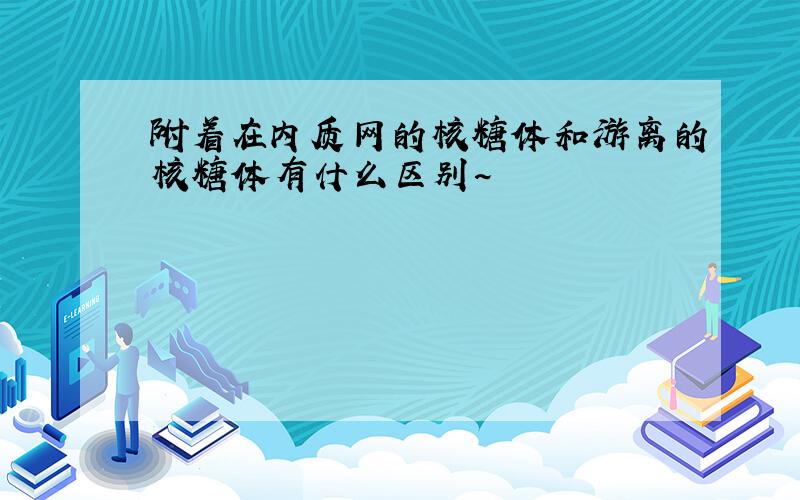 附着在内质网的核糖体和游离的核糖体有什么区别~