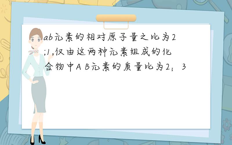 ab元素的相对原子量之比为2;1,仅由这两种元素组成的化合物中A B元素的质量比为2；3