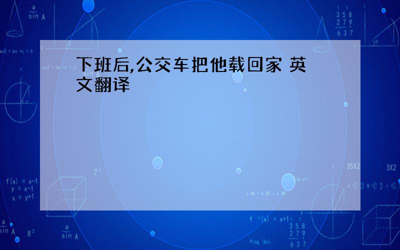 下班后,公交车把他载回家 英文翻译