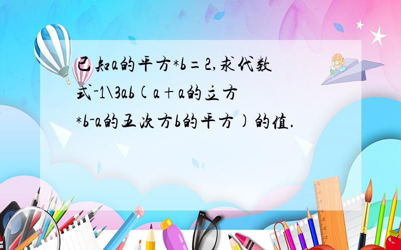 已知a的平方*b=2,求代数式-1\3ab(a+a的立方*b-a的五次方b的平方)的值.