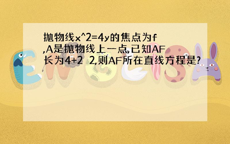 抛物线x^2=4y的焦点为f,A是抛物线上一点,已知AF长为4+2✔2,则AF所在直线方程是?