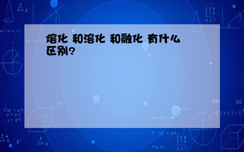 熔化 和溶化 和融化 有什么区别?